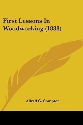 First Lessons In Woodworking (1888)(English, Paperback, Compton Alfred G)