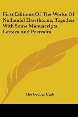 First Editions Of The Works Of Nathaniel Hawthorne; Together With Some Manuscripts, Letters And Portraits(English, Paperback, The Grolier Club)