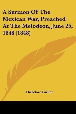 A Sermon Of The Mexican War, Preached At The Melodeon, June 25, 1848 (1848)(English, Paperback, Parker Theodore)