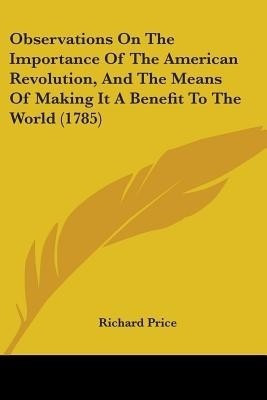 Observations On The Importance Of The American Revolution, And The Means Of Making It A Benefit To The World (1785)(English, Paperback, Price Richard)