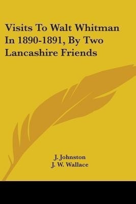 Visits To Walt Whitman In 1890-1891, By Two Lancashire Friends(English, Paperback, Johnston J)
