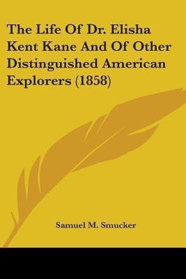 The Life Of Dr. Elisha Kent Kane And Of Other Distinguished American Explorers (1858)(English, Paperback, Smucker Samuel M.)