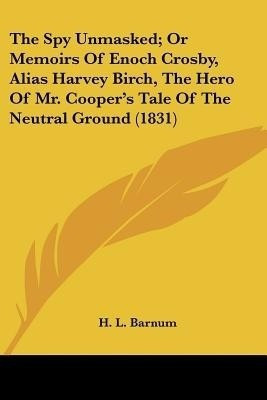 The Spy Unmasked; Or Memoirs Of Enoch Crosby, Alias Harvey Birch, The Hero Of Mr. Cooper's Tale Of The Neutral Ground (1831)(English, Paperback, Barnum H L)
