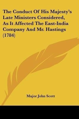 The Conduct Of His Majesty's Late Ministers Considered, As It Affected The East-India Company And Mr. Hastings (1784)(English, Paperback, Scott Major John)