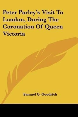 Peter Parley's Visit To London, During The Coronation Of Queen Victoria(English, Paperback, Goodrich Samuel G)