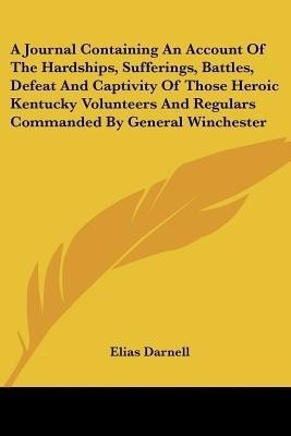 A Journal Containing An Account Of The Hardships, Sufferings, Battles, Defeat And Captivity Of Those Heroic Kentucky Volunteers And Regulars Commanded By General Winchester(English, Paperback, Darnell Elias)