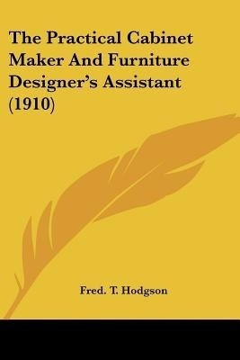 The Practical Cabinet Maker And Furniture Designer's Assistant (1910)(English, Paperback, Hodgson Fred T)