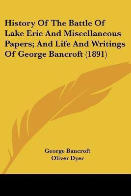 History Of The Battle Of Lake Erie And Miscellaneous Papers; And Life And Writings Of George Bancroft (1891)(English, Paperback, Bancroft George)