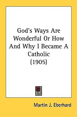 God's Ways Are Wonderful Or How And Why I Became A Catholic (1905)(English, Paperback, Eberhard Martin J)