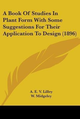 A Book Of Studies In Plant Form With Some Suggestions For Their Application To Design (1896)(English, Paperback, Lilley A E V)