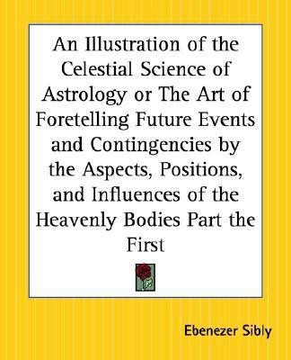 An Illustration of the Celestial Science of Astrology or the Art of Foretelling Future Events and Contingencies by the Aspects, Positions, and Influences of the Heavenly Bodies Part the First(English, Paperback, Sibly Ebenezer) An Illustration of the Celestial Science of Astrology or the Art of Foretelling Future Events and Contingencies by the Aspects, Positions, and Influences of the Heavenly Bodies Part the First(English, Paperback, Sibly Ebenezer)