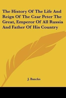 The History Of The Life And Reign Of The Czar Peter The Great, Emperor Of All Russia And Father Of His Country(English, Paperback, unknown)