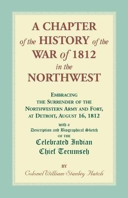 A Chapter of the History of the War of 1812 in the Northwest, Embracing the Surrender of the Northwestern Army and Fort, at Detroit, August 16,1812(English, Paperback, Hatch William)