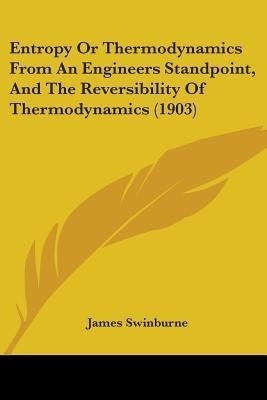 Entropy Or Thermodynamics From An Engineers Standpoint, And The Reversibility Of Thermodynamics (1903)(English, Paperback, Swinburne James)