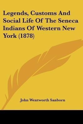 Legends, Customs And Social Life Of The Seneca Indians Of Western New York (1878)(English, Paperback, Sanborn John Wentworth)
