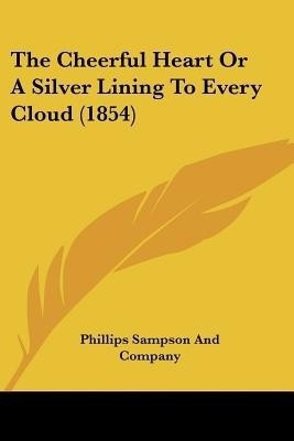 The Cheerful Heart Or A Silver Lining To Every Cloud (1854)(English, Paperback, Phillips Sampson, Company)