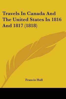Travels In Canada And The United States In 1816 And 1817 (1818)(English, Paperback, Hall Francis)