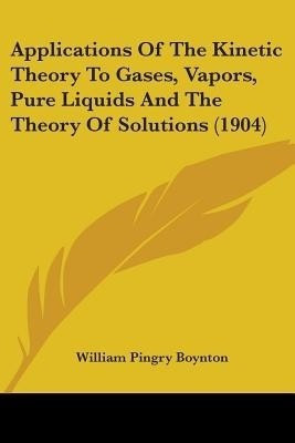 Applications Of The Kinetic Theory To Gases, Vapors, Pure Liquids And The Theory Of Solutions (1904)(English, Paperback, Boynton William Pingry)