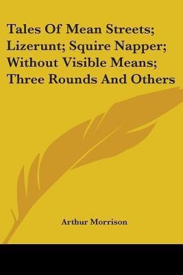 Tales Of Mean Streets; Lizerunt; Squire Napper; Without Visible Means; Three Rounds And Others(English, Paperback, Morrison Arthur)