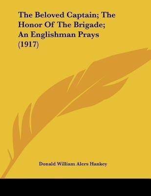 The Beloved Captain; The Honor Of The Brigade; An Englishman Prays (1917)(English, Paperback, Hankey Donald William Alers)