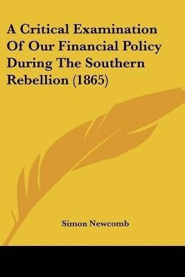 A Critical Examination Of Our Financial Policy During The Southern Rebellion (1865)(English, Paperback, Newcomb Simon)