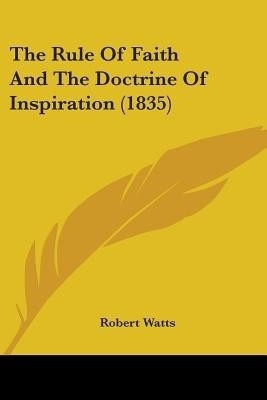 The Rule Of Faith And The Doctrine Of Inspiration (1835)(English, Paperback, Watts Robert)