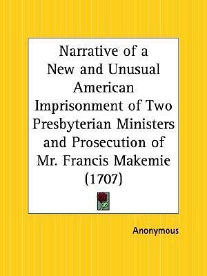 Narrative of a New and Unusual American Imprisonment of Two Presbyterian Ministers and Prosecution of Mr. Francis Makemie (1707)(English, Paperback, Anonymous)
