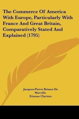 The Commerce Of America With Europe, Particularly With France And Great Britain, Comparatively Stated And Explained (1795)(English, Paperback, De Warville Jacques-Pierre Brissot)