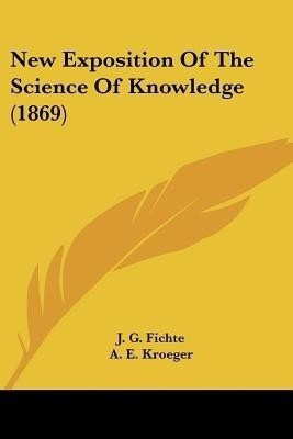 New Exposition Of The Science Of Knowledge (1869)(English, Paperback, Fichte J G)