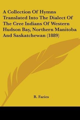 A Collection Of Hymns Translated Into The Dialect Of The Cree Indians Of Western Hudson Bay, Northern Manitoba And Saskatchewan (1889)(English, Paperback, Faries R)