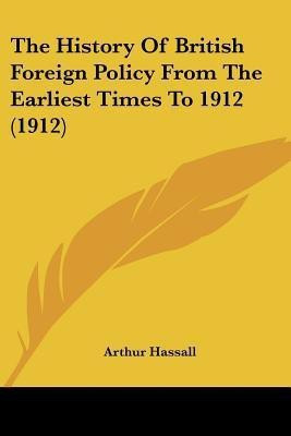 The History Of British Foreign Policy From The Earliest Times To 1912 (1912)(English, Paperback, Hassall Arthur)
