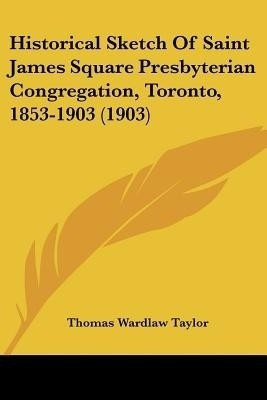 Historical Sketch Of Saint James Square Presbyterian Congregation, Toronto, 1853-1903 (1903)(English, Paperback, Taylor Thomas Wardlaw)