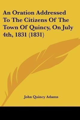 An Oration Addressed To The Citizens Of The Town Of Quincy, On July 4th, 1831 (1831)(English, Paperback, Adams John Quincy Former)