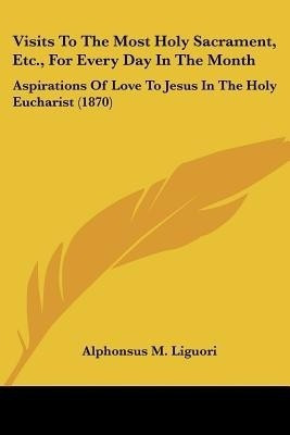 Visits To The Most Holy Sacrament, Etc., For Every Day In The Month(English, Paperback, Liguori Alphonsus M)