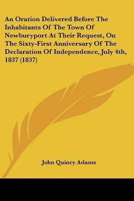 An Oration Delivered Before The Inhabitants Of The Town Of Newburyport At Their Request, On The Sixty-First Anniversary Of The Declaration Of Independence, July 4th, 1837 (1837)(English, Paperback, Adams John Quincy Former)