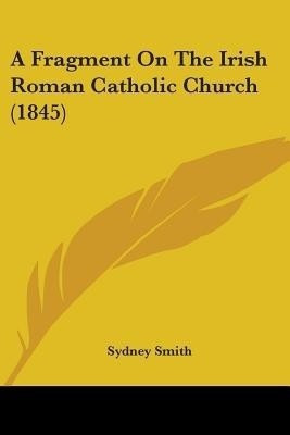 A Fragment On The Irish Roman Catholic Church (1845)(English, Paperback, Smith Sydney)