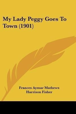 My Lady Peggy Goes To Town (1901)(English, Paperback, Mathews Frances Aymar)