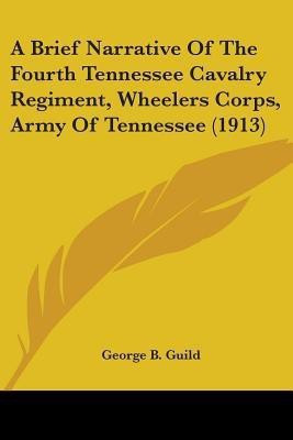 A Brief Narrative Of The Fourth Tennessee Cavalry Regiment, Wheelers Corps, Army Of Tennessee (1913)(English, Paperback, Guild George B)