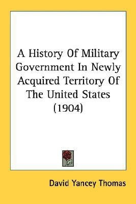 A History Of Military Government In Newly Acquired Territory Of The United States (1904)(English, Paperback, Thomas David Yancey)