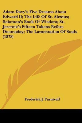 Adam Davy's Five Dreams About Edward II; The Life Of St. Alexius; Solomon's Book Of Wisdom; St. Jeremie's Fifteen Tokens Before Doomsday; The Lamentation Of Souls (1878)(English, Paperback, unknown)