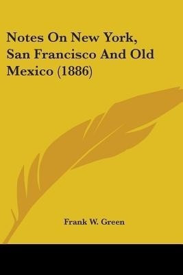Notes On New York, San Francisco And Old Mexico (1886)(English, Paperback, Green Frank W)