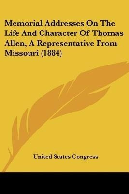 Memorial Addresses On The Life And Character Of Thomas Allen, A Representative From Missouri (1884)(English, Paperback, United States Congress)