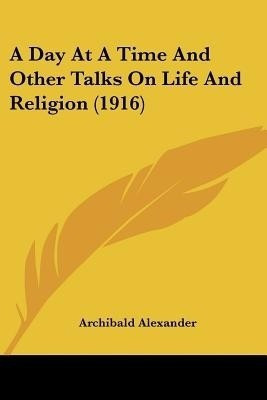 A Day At A Time And Other Talks On Life And Religion (1916)(English, Paperback, Alexander Archibald)