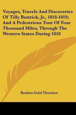 Voyages, Travels And Discoveries Of Tilly Buttrick, Jr., 1818-1819; And A Pedestrious Tour Of Four Thousand Miles, Through The Western States During 1818(English, Paperback, Thwaites Reuben Gold) Voyages, Travels And Discoveries Of Tilly Buttrick, Jr., 1818-1819; And A Pedestrious Tour Of Four Thousand Miles, Through The Western States During 1818(English, Paperback, Thwaites Reuben Gold)