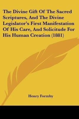 The Divine Gift Of The Sacred Scriptures, And The Divine Legislator's First Manifestation Of His Care, And Solicitude For His Human Creation (1881)(English, Paperback, Formby Henry)