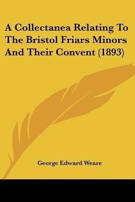 A Collectanea Relating To The Bristol Friars Minors And Their Convent (1893)(English, Paperback, Weare George Edward)