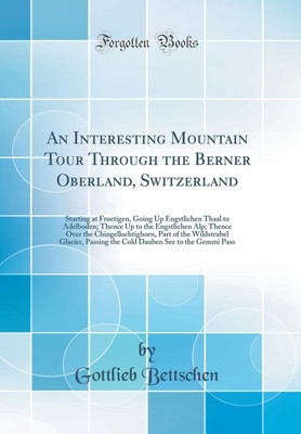 An Interesting Mountain Tour Through the Berner Oberland, Switzerland: Starting at Fruetigen, Going Up Engstlichen Thaal to Adelboden; Thence Up to the Engstlichen Alp; Thence Over the Chingellochtighorn, Part of the Wildstrubel Glacier, Passing the Cold(English, Hardcover, Bettschen Gottlieb) An Interesting Mountain Tour Through the Berner Oberland, Switzerland: Starting at Fruetigen, Going Up Engstlichen Thaal to Adelboden; Thence Up to the Engstlichen Alp; Thence Over the Chingellochtighorn, Part of the Wildstrubel Glacier, Passing the Cold(English, Hardcover, Bettschen Gottlieb)