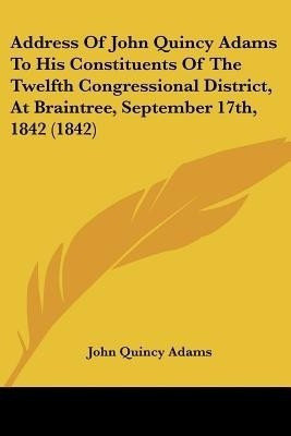 Address Of John Quincy Adams To His Constituents Of The Twelfth Congressional District, At Braintree, September 17th, 1842 (1842)(English, Paperback, Adams John Quincy Former)