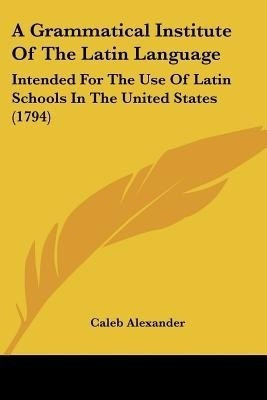 A Grammatical Institute Of The Latin Language(English, Paperback, Alexander Caleb)
