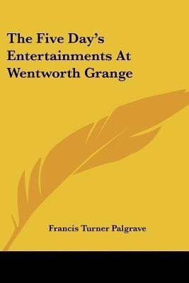 The Five Day's Entertainments At Wentworth Grange(English, Paperback, Palgrave Francis Turner)